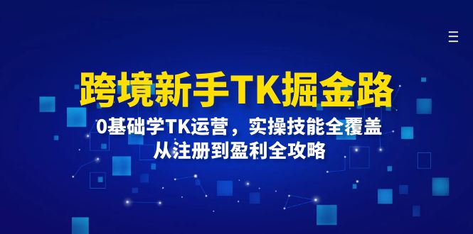 （12287期）跨境新手TK掘金路：0基础学TK运营，实操技能全覆盖，从注册到盈利全攻略-副业网