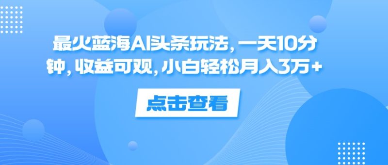 （12257期）最火蓝海AI头条玩法，一天10分钟，收益可观，小白轻松月入3万+-副业网