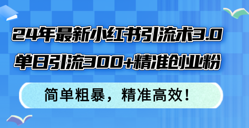 (12215期)24年最新小红书引流术3.0,单日引流300+精准创业粉,简单粗暴,精准高效!-副业网