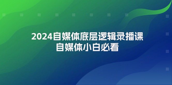 （12053期）2024自媒体底层逻辑录播课，自媒体小白必看-副业网