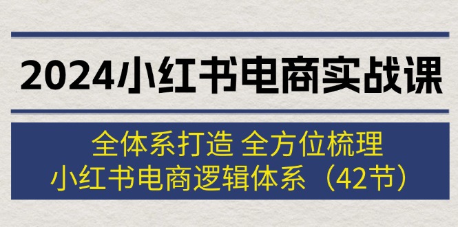 （12003期）2024小红书电商实战课：全体系打造 全方位梳理 小红书电商逻辑体系 (42节)-副业网