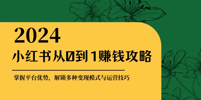 （12971期）小红书从0到1赚钱攻略：掌握平台优势，解锁多种变现赚钱模式与运营技巧-副业网