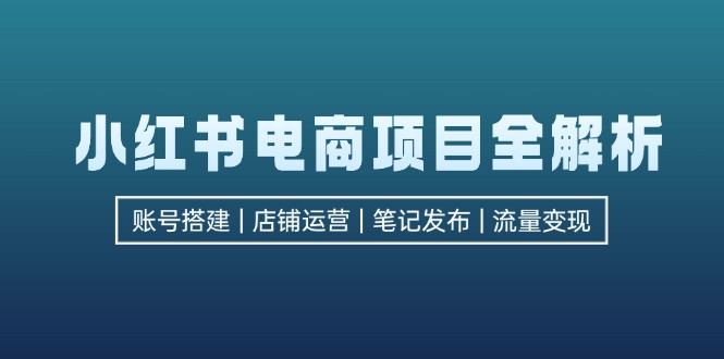 （12915期）小红书电商项目全解析，包括账号搭建、店铺运营、笔记发布  实现流量变现-副业网