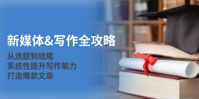 （12883期）新媒体&写作全攻略：从选题到结尾，系统性提升写作能力，打造爆款文章-副业网
