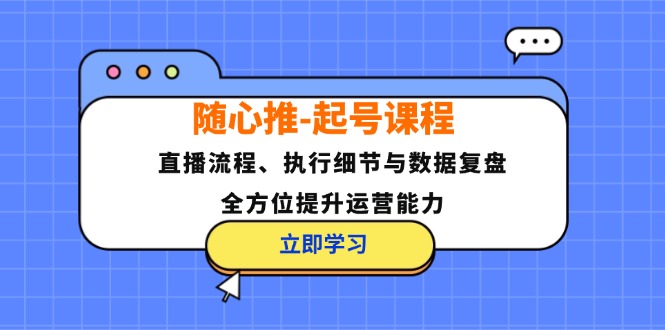 （12801期）随心推-起号课程：直播流程、执行细节与数据复盘，全方位提升运营能力-副业网