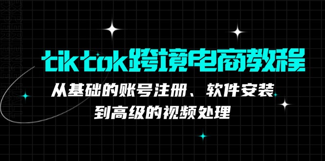 （12782期）tiktok跨境电商教程：从基础的账号注册、软件安装，到高级的视频处理-副业网