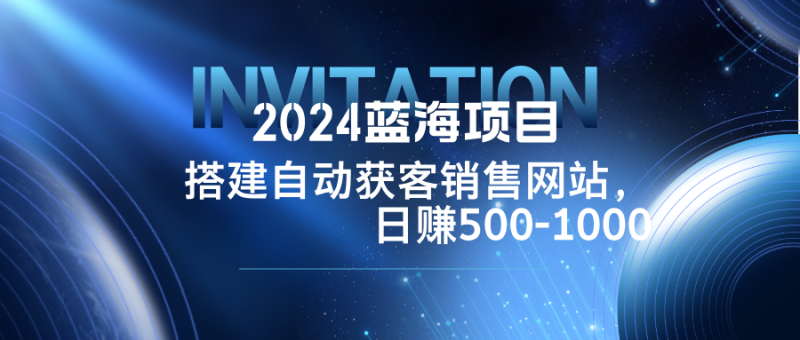 （12743期）2024蓝海项目，搭建销售网站，自动获客，日赚500-1000-副业网
