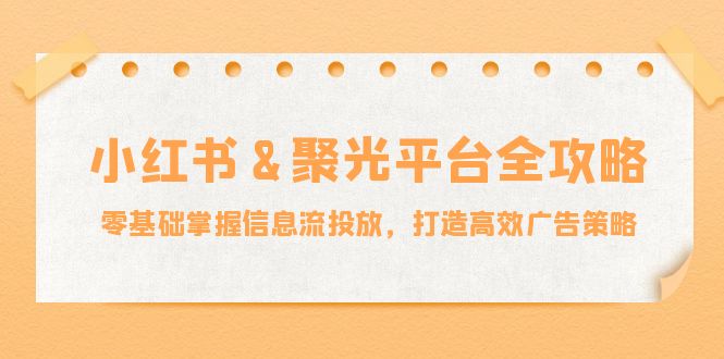 （12771期）小红薯&聚光平台全攻略：零基础掌握信息流投放，打造高效广告策略-副业网