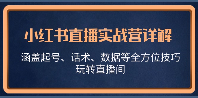（13018期）小红书直播实战营详解，涵盖起号、话术、数据等全方位技巧，玩转直播间-副业网