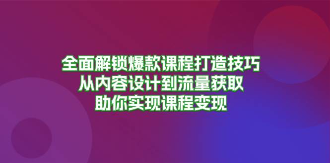 （13176期）全面解锁爆款课程打造技巧，从内容设计到流量获取，助你实现课程变现-副业网