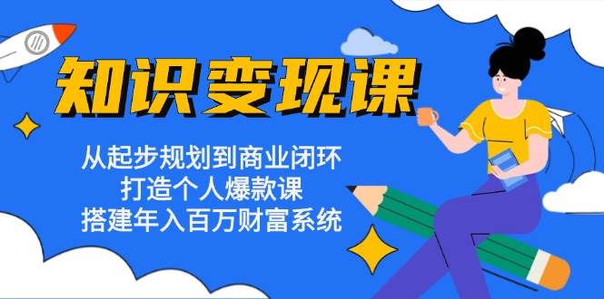 （13185期）知识变现课：从起步规划到商业闭环 打造个人爆款课 搭建年入百万财富系统-副业网
