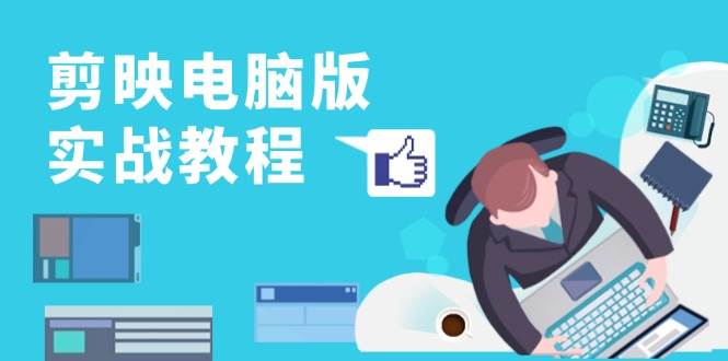 （13248期）剪映电脑版实战教程，0基础打造短视频剪辑高手，详解功能、工具与实操案例-副业网