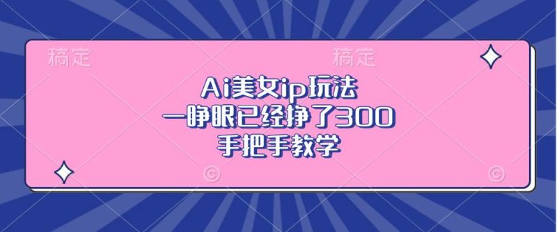 （13286期）Ai美女ip玩法，一睁眼已经挣了300，手把手教学-副业网