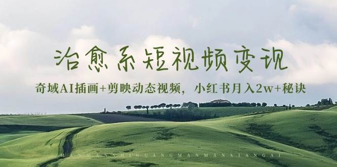 （13441期）治愈系短视频变现：奇域AI插画+剪映动态视频，小红书月入2w+秘诀-副业网
