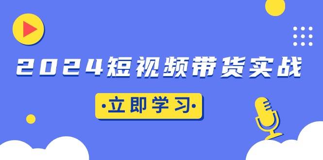 （13482期）2024短视频带货实战：底层逻辑+实操技巧，橱窗引流、直播带货-副业网