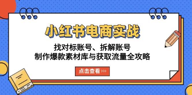 （13490期）小红书电商实战：找对标账号、拆解账号、制作爆款素材库与获取流量全攻略-副业网