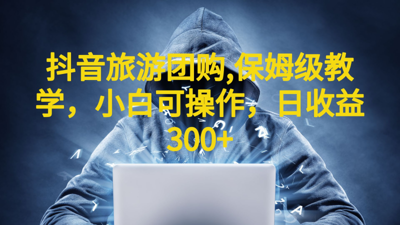 抖音旅游团购项目，保姆级教学，小白可操作，日收益300+（教程+素材）-副业网