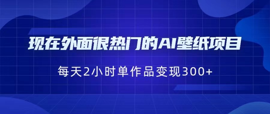现在外面很热门的AI壁纸项目，0成本，一部手机，每天2小时，单个作品变现300+-副业网