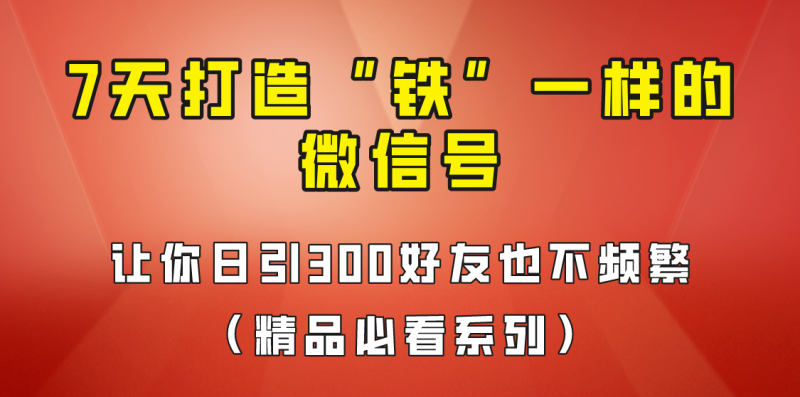 7天养出“铁”一样的微信号，日引300粉不频繁，方法价值880元！-副业网