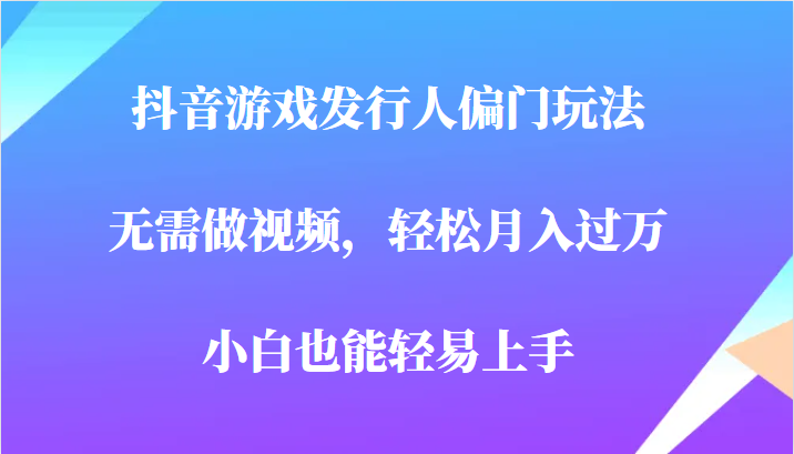 全网首发，抖音游戏发行人偏门玩法，无需做视频，轻松月入过万，小白轻松上手！-副业网
