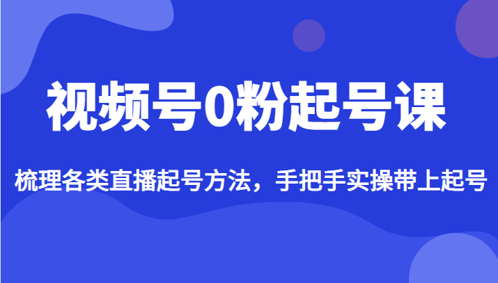 视频号0粉起号课，梳理各类直播起号方法，手把手实操带上起号-副业网