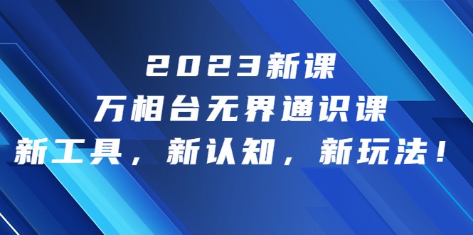 2023新课·万相台·无界通识课，新工具，新认知，新玩法-副业网