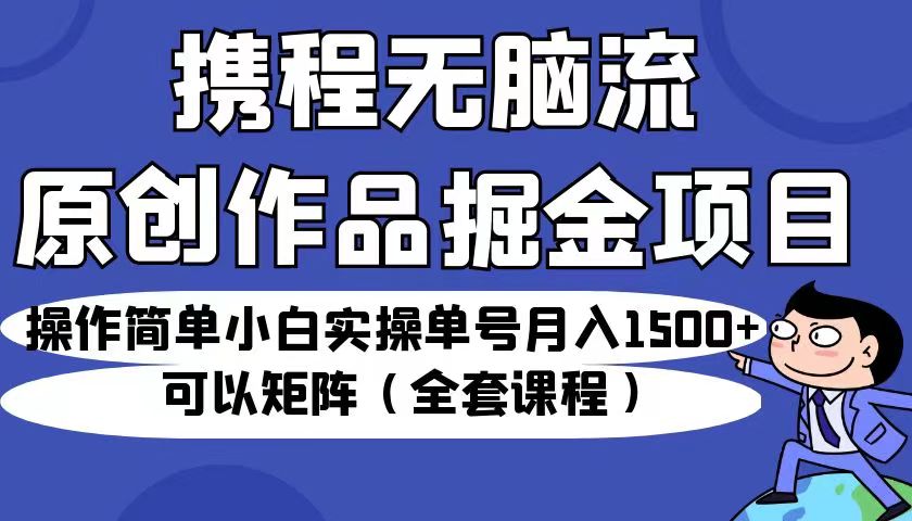 携程无脑流原创作品掘金项目，操作简单小白实操单号月入1500+可以矩阵（全套教程）-副业网
