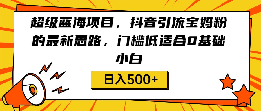 超级蓝海项目，抖音引流宝妈粉的最新思路，门槛低适合0基础小白，轻松日入500+-副业网
