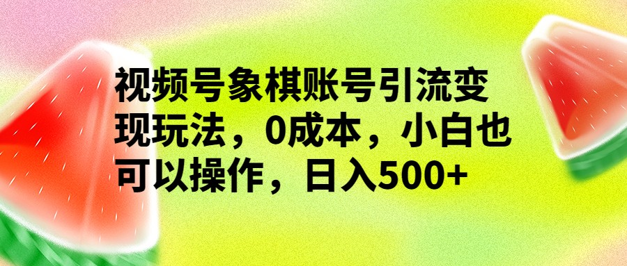 视频号象棋账号引流变现玩法，0成本，小白也可以操作，日入500+-副业网