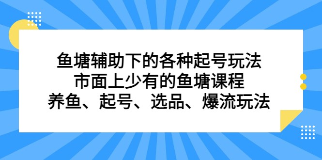 鱼塘 辅助下的各种起号玩法，市面上少有的鱼塘课程 养鱼 起号 选品 爆流…-副业网