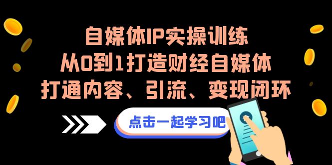 自媒体IP实操训练，从0到1打造财经自媒体，打通内容、引流、变现闭环-副业网