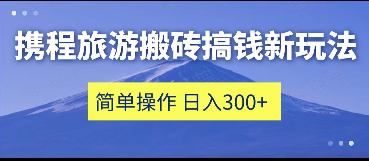 携程旅游搬砖搞钱新玩法，简单操作 单号日撸300+-副业网