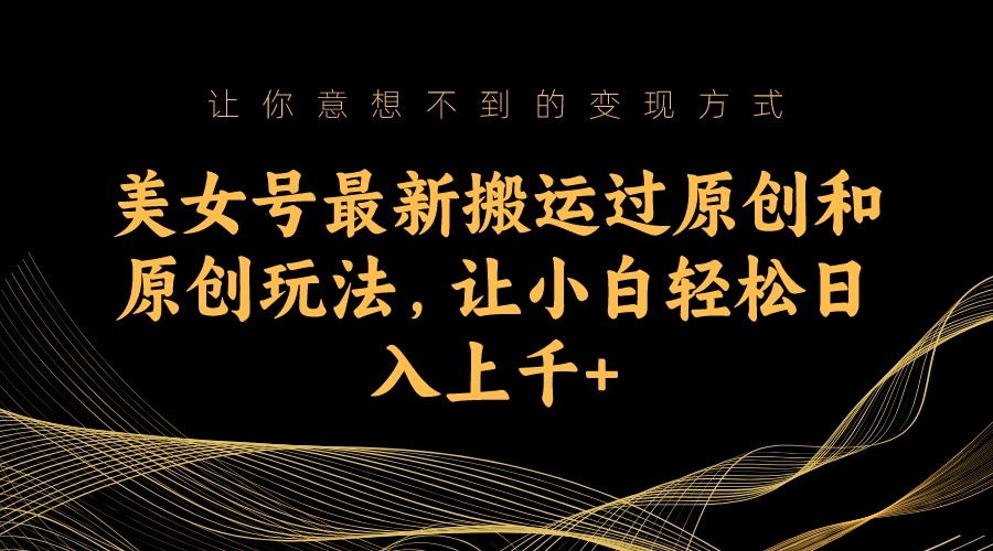 美女号最新搬运过原创和原创玩法，让小白轻松日入上千+-副业网