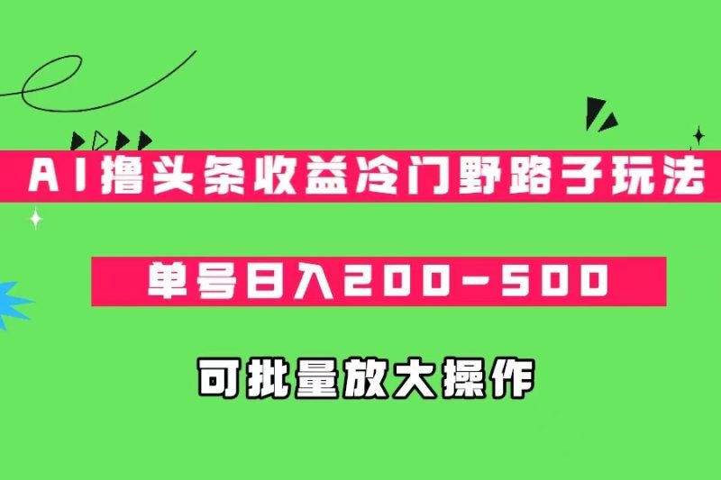AI撸头条收益冷门野路子玩法，单号日入200-500，可放大批量操作-副业网