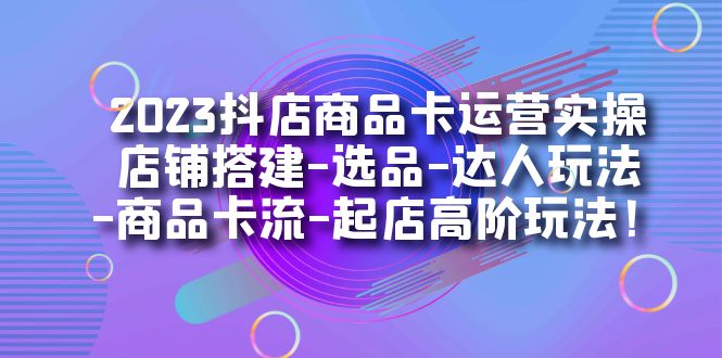 2023抖店商品卡运营实操：店铺搭建-选品-达人玩法-商品卡流-起店高阶玩玩-副业网