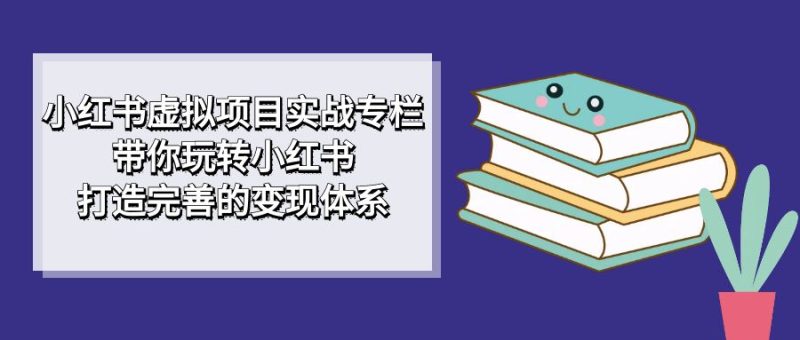 小红书虚拟项目实战专栏，带你玩转小红书，打造完善的变现体系-副业网