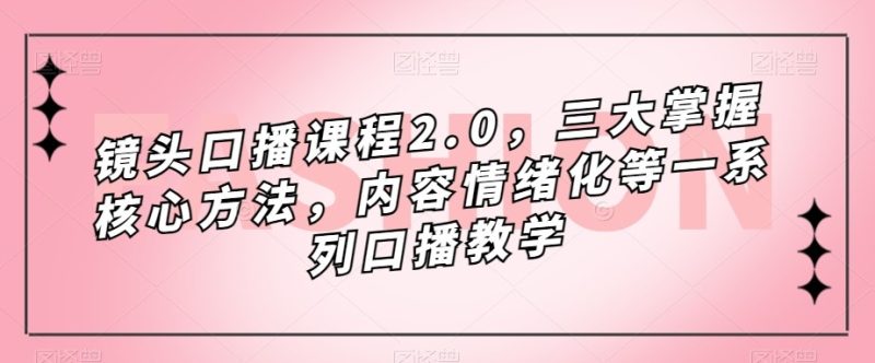 镜头-口播课程2.0,三大掌握核心方法,内容情绪化等一系列口播教学-副业网