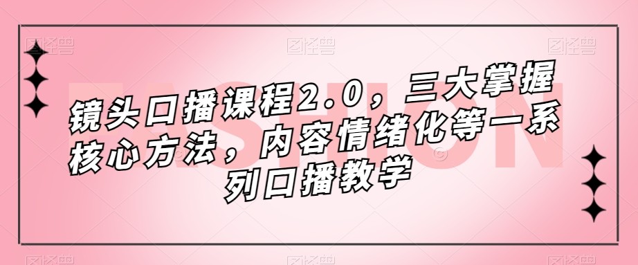 镜头-口播课程2.0，三大掌握核心方法，内容情绪化等一系列口播教学-副业网