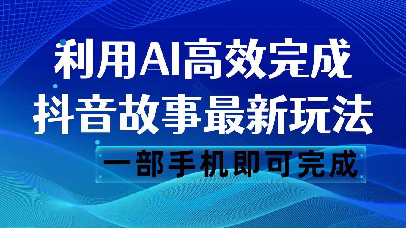 抖音故事最新玩法，通过AI一键生成文案和视频，日收入500 一部手机即可完成-副业网