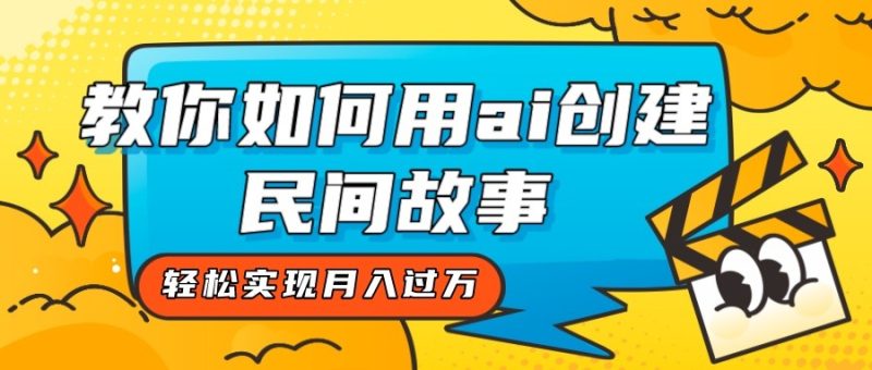 全新思路，教你如何用ai创建民间故事，轻松实现月入过万！-副业网