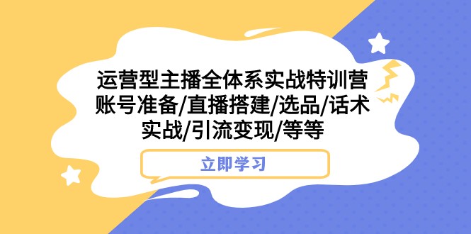 运营型主播全体系实战特训营 账号准备/直播搭建/选品/话术实战/引流变现/等-副业网