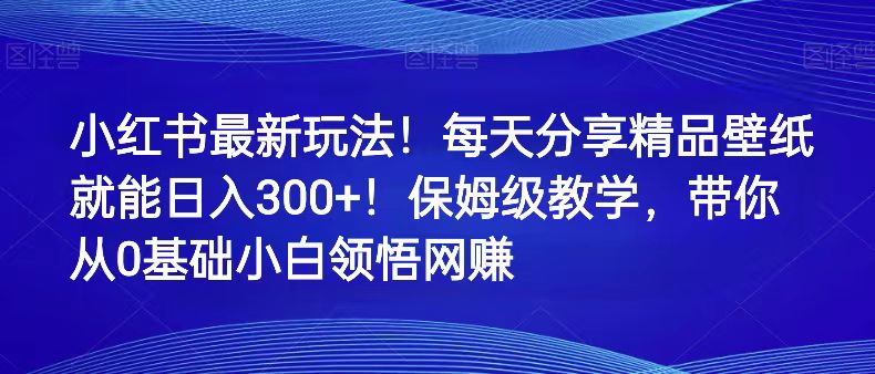 小红书最新玩法！每天分享精品壁纸就能日入300+！保姆级教学，带你从0领悟网赚-副业网