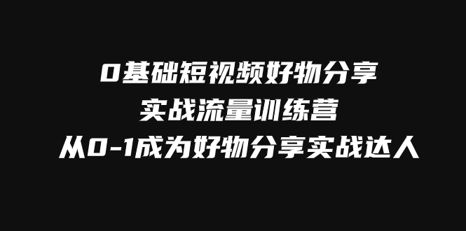 0基础短视频好物分享实战流量训练营，从0-1成为好物分享实战达人-副业网