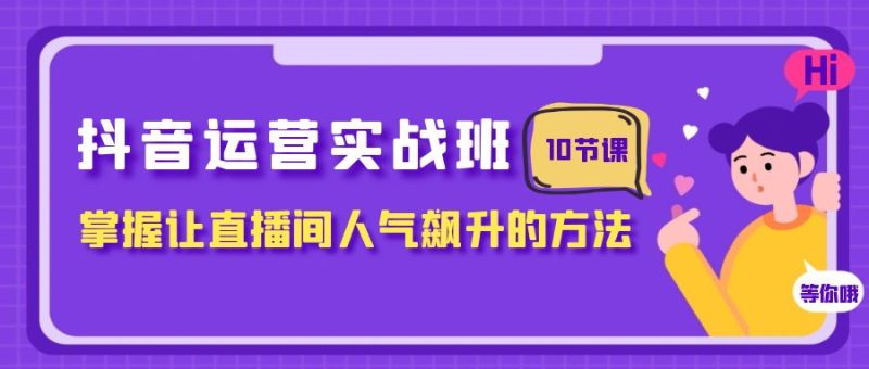 抖音运营实战班，掌握让直播间人气飙升的方法（10节课）-副业网