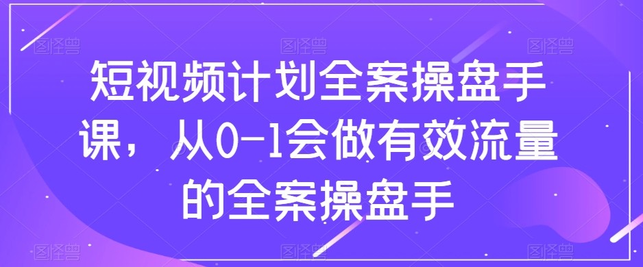 短视频计划-全案操盘手课，从0-1会做有效流量的全案操盘手-副业网