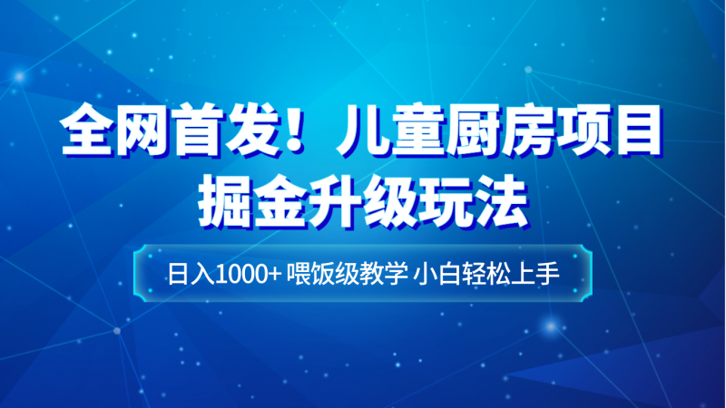 全网首发!儿童厨房项目掘金升级玩法,日入1000+,喂饭级教学,小白轻松上手-副业网