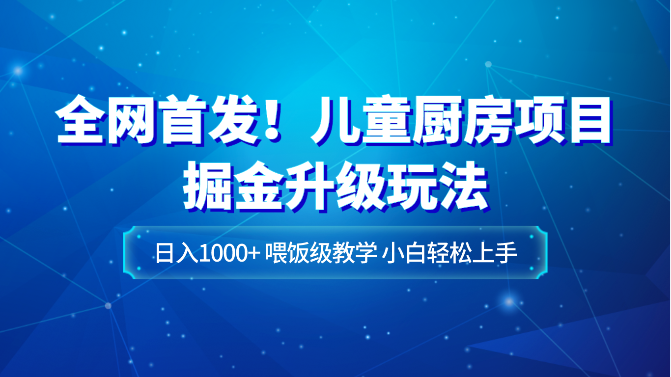 全网首发！儿童厨房项目掘金升级玩法，日入1000+，喂饭级教学，小白轻松上手-副业网