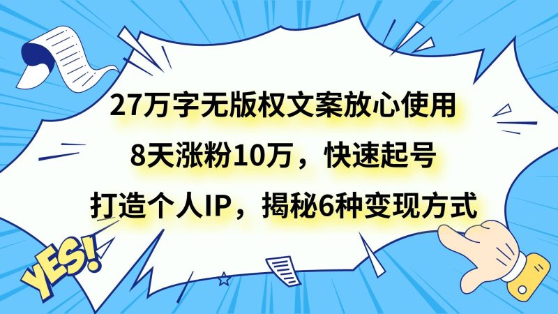 27万字无版权文案放心使用,8天涨粉10万,快速起号,打造个人IP,揭秘6种变现方式-副业网