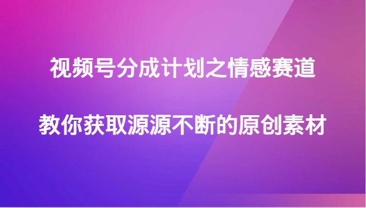 视频号分成计划之情感赛道，教你获取源源不断的原创素材-副业网