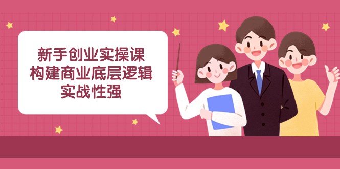 新手创业实操课：构建商业底层逻辑，实战性强（45节课）-副业网
